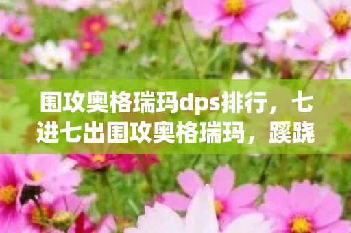 围攻奥格瑞玛dps排行，七进七出围攻奥格瑞玛，蹊跷背后真相竟让人后背发凉！