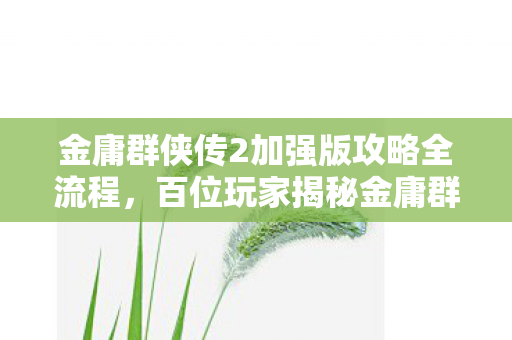 金庸群侠传2加强版攻略全流程,百位玩家揭秘金庸群侠传2加强版,疑点重重,绷不住的真相大起底! 金庸群侠传2加强版攻略全流程,百位玩家揭秘金庸群侠传2加强版,疑点重重,绷不住的真相大起底!