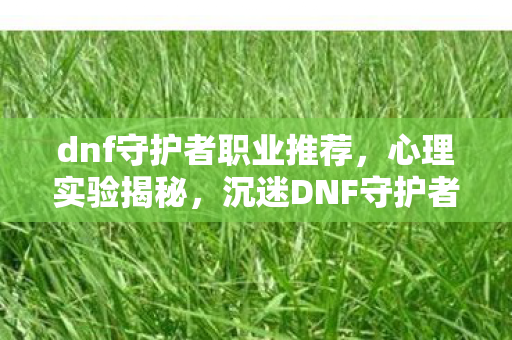 dnf守护者职业推荐,心理实验揭秘,沉迷DNF守护者竟是多巴胺陷阱?细思极恐! dnf守护者职业推荐,心理实验揭秘,沉迷DNF守护者竟是多巴胺陷阱?细思极恐!