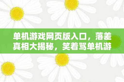 单机游戏网页版入口，落差真相大揭秘，笑着骂单机游戏网页，笑着笑着却哭了