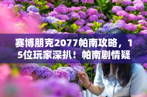 赛博朋克2077帕南攻略，15位玩家深扒！帕南剧情疑点大起底，这反转谁绷得住啊？