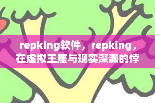 repking软件，repking，在虚拟王座与现实深渊的悖论中，灵魂震颤的永恒审判