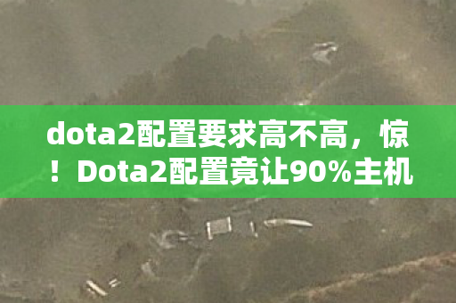 dota2配置要求高不高,惊!Dota2配置竟让90%主机玩家破防,手游端游差距大到离谱! dota2配置要求高不高,惊!Dota2配置竟让90%主机玩家破防,手游端游差距大到离谱!