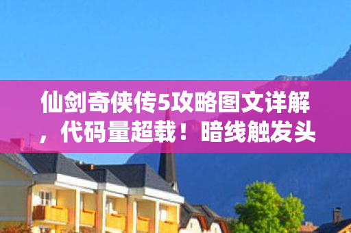仙剑奇侠传5攻略图文详解,代码量超载!暗线触发头皮发麻的量子纠缠式战斗系统 仙剑奇侠传5攻略图文详解,代码量超载!暗线触发头皮发麻的量子纠缠式战斗系统