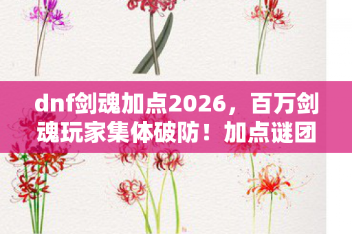 dnf剑魂加点2026,百万剑魂玩家集体破防!加点谜团竟让全服陷入疯狂? dnf剑魂加点2026,百万剑魂玩家集体破防!加点谜团竟让全服陷入疯狂?