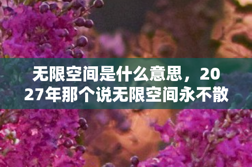 无限空间是什么意思，2027年那个说无限空间永不散的人，让我鼻子一酸