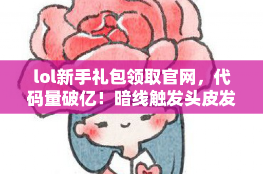lol新手礼包领取官网,代码量破亿!暗线触发头皮发麻彩蛋,我在LOL新手村建了座城 lol新手礼包领取官网,代码量破亿!暗线触发头皮发麻彩蛋,我在LOL新手村建了座城