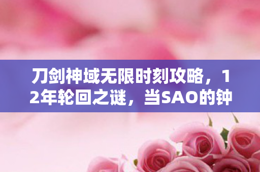 刀剑神域无限时刻攻略,12年轮回之谜,当SAO的钟声在2038年再次敲响,谁在守护这份泪目承诺? 刀剑神域无限时刻攻略,12年轮回之谜,当SAO的钟声在2038年再次敲响,谁在守护这份泪目承诺?