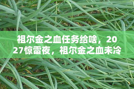 祖尔金之血任务给啥，2027惊雷夜，祖尔金之血未冷，那句我等你让回忆泛酸
