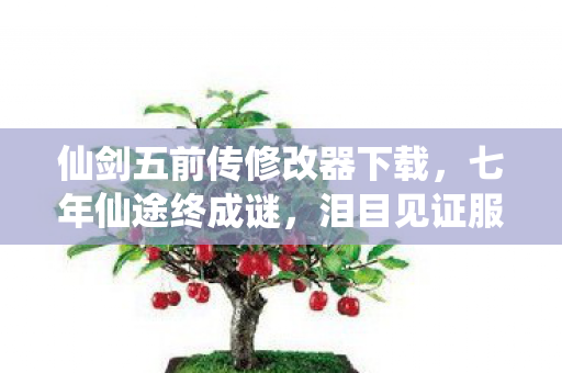 仙剑五前传修改器下载,七年仙途终成谜,泪目见证服务器熄灯倒计时 仙剑五前传修改器下载,七年仙途终成谜,泪目见证服务器熄灯倒计时