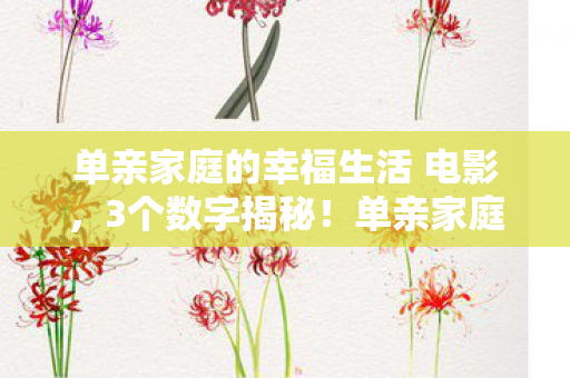 单亲家庭的幸福生活 电影,3个数字揭秘!单亲家庭如何让幸福指数飙升99%? 单亲家庭的幸福生活 电影,3个数字揭秘!单亲家庭如何让幸福指数飙升99%?