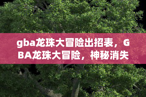 gba龙珠大冒险出招表,GBA龙珠大冒险,神秘消失的龙珠线索,悬案背后毛骨悚然的真相 gba龙珠大冒险出招表,GBA龙珠大冒险,神秘消失的龙珠线索,悬案背后毛骨悚然的真相