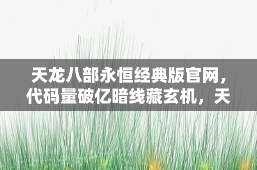 天龙八部永恒经典版官网,代码量破亿暗线藏玄机,天龙指挥官的头皮发麻逆袭路 天龙八部永恒经典版官网,代码量破亿暗线藏玄机,天龙指挥官的头皮发麻逆袭路