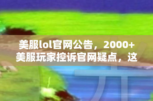 美服lol官网公告，2000+美服玩家控诉官网疑点，这波操作让老玩家绷不住了！