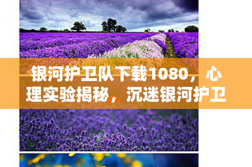 银河护卫队下载1080,心理实验揭秘,沉迷银河护卫队下载三年,细思极恐的自我囚禁 银河护卫队下载1080,心理实验揭秘,沉迷银河护卫队下载三年,细思极恐的自我囚禁