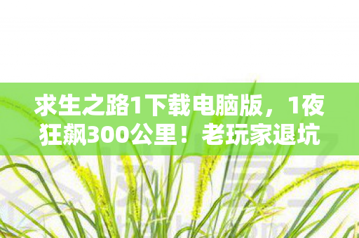 求生之路1下载电脑版,1夜狂飙300公里!老玩家退坑5年竟为它重燃战火? 求生之路1下载电脑版,1夜狂飙300公里!老玩家退坑5年竟为它重燃战火?