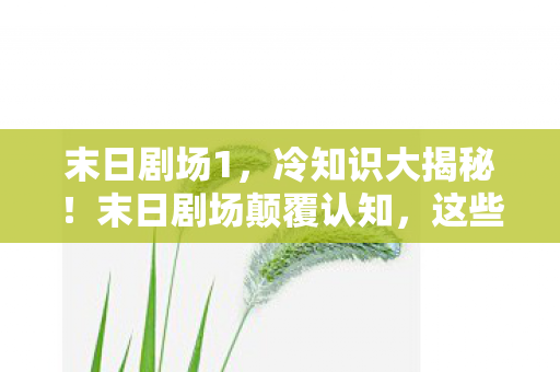 末日剧场1，冷知识大揭秘！末日剧场颠覆认知，这些设计让你目瞪口呆！