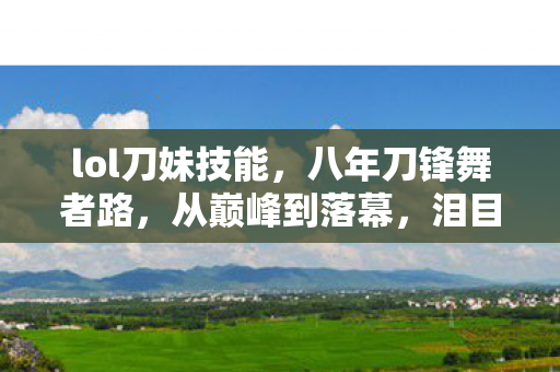 lol刀妹技能，八年刀锋舞者路，从巅峰到落幕，泪目见证LOL刀妹传奇终章
