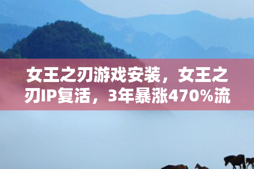 女王之刃游戏安装，女王之刃IP复活，3年暴涨470%流水背后，是二次元市场的伪衰退真相？