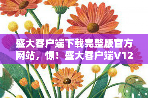 盛大客户端下载完整版官方网站，惊！盛大客户端V12.0蹊跷更新，老玩家直呼爷青结！