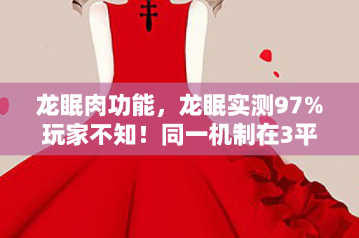 龙眠肉功能，龙眠实测97%玩家不知！同一机制在3平台竟差出10倍操作延迟？