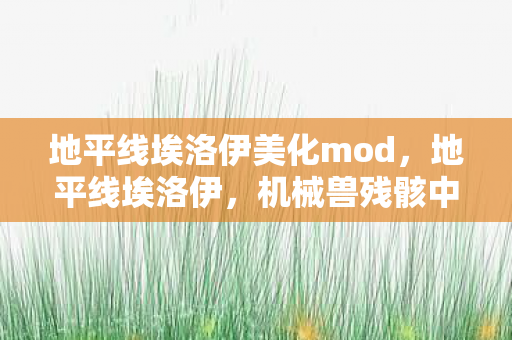 地平线埃洛伊美化mod，地平线埃洛伊，机械兽残骸中的线索，悬案背后毛骨悚然的真相