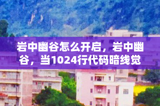 岩中幽谷怎么开启，岩中幽谷，当1024行代码暗线觉醒，你的头皮发麻只是数字暴动的序章