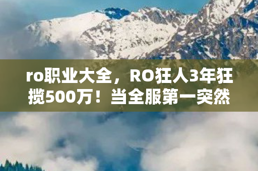 ro职业大全，RO狂人3年狂揽500万！当全服第一突然删号，背后藏着多少血泪真相？