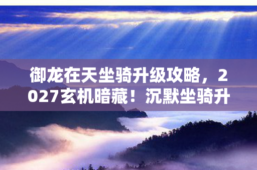 御龙在天坐骑升级攻略，2027玄机暗藏！沉默坐骑升级背后，藏着多少人生抉择的密码？