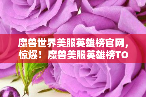 魔兽世界美服英雄榜官网,惊爆!魔兽美服英雄榜TOP10,这3大职业体验爽到飞起! 魔兽世界美服英雄榜官网,惊爆!魔兽美服英雄榜TOP10,这3大职业体验爽到飞起!