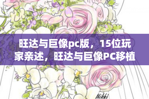 旺达与巨像pc版,15位玩家亲述,旺达与巨像PC移植疑云,这操作真让人绷不住! 旺达与巨像pc版,15位玩家亲述,旺达与巨像PC移植疑云,这操作真让人绷不住!