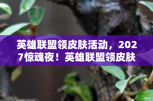 英雄联盟领皮肤活动,2027惊魂夜!英雄联盟领皮肤暗藏悬案,线索交织毛骨悚然真相待解 英雄联盟领皮肤活动,2027惊魂夜!英雄联盟领皮肤暗藏悬案,线索交织毛骨悚然真相待解
