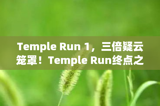 Temple Run 1，三倍疑云笼罩！Temple Run终点之谜，真相为何让玩家心寒？