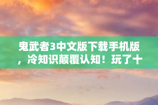 鬼武者3中文版下载手机版,冷知识颠覆认知!玩了十年鬼武者3,真相让我目瞪口呆 鬼武者3中文版下载手机版,冷知识颠覆认知!玩了十年鬼武者3,真相让我目瞪口呆