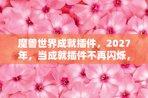 魔兽世界成就插件，2027年，当成就插件不再闪烁，那些别走的承诺让我鼻子一酸